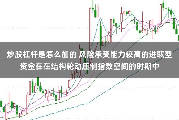 炒股杠杆是怎么加的 风险承受能力较高的进取型资金在在结构轮动压制指数空间的时期中