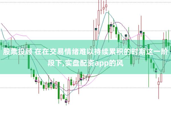 股票投顾 在在交易情绪难以持续累积的时期这一阶段下,实盘配资app的风