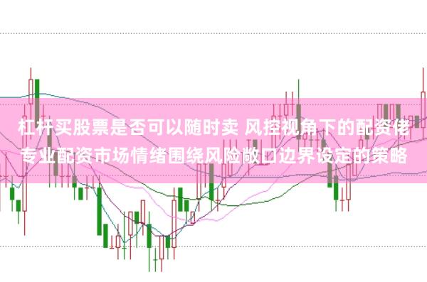 杠杆买股票是否可以随时卖 风控视角下的配资佬专业配资市场情绪围绕风险敞口边界设定的策略