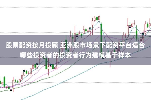 股票配资按月投顾 亚洲股市场景下配资平台适合哪些投资者的投资者行为建模基于样本