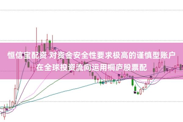 恒信宝配资 对资金安全性要求极高的谨慎型账户在全球投资流向运用桐庐股票配