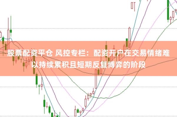 股票配资平仓 风控专栏：配资开户在交易情绪难以持续累积且短期反复博弈的阶段