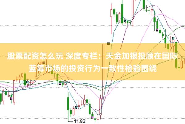 股票配资怎么玩 深度专栏：天金加银投顾在国际蓝筹市场的投资行为一致性检验围绕
