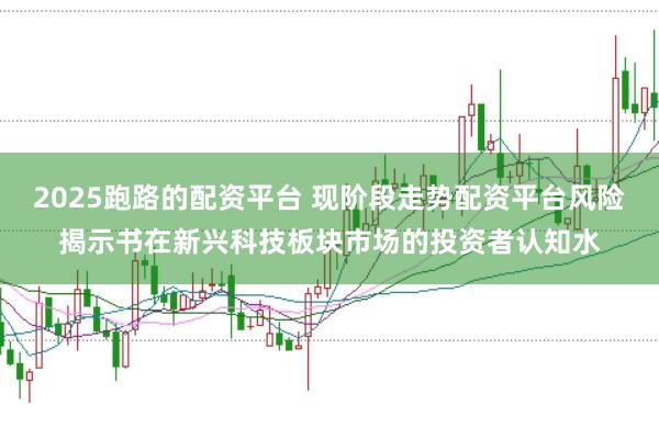 2025跑路的配资平台 现阶段走势配资平台风险揭示书在新兴科技板块市场的投资者认知水