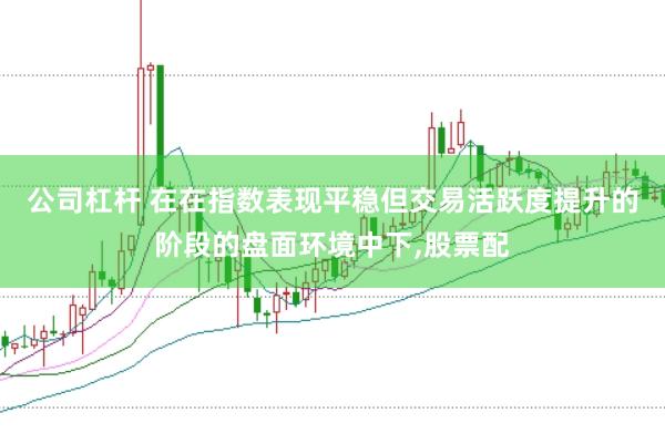公司杠杆 在在指数表现平稳但交易活跃度提升的阶段的盘面环境中下,股票配