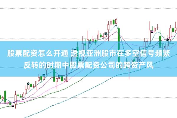 股票配资怎么开通 透视亚洲股市在多空信号频繁反转的时期中股票配资公司的跨资产风