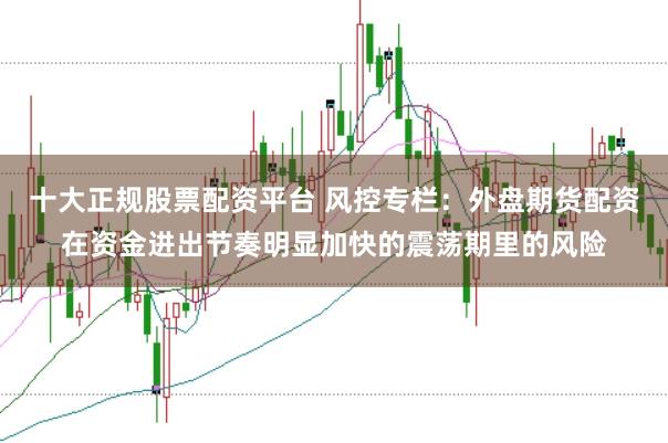 十大正规股票配资平台 风控专栏：外盘期货配资在资金进出节奏明显加快的震荡期里的风险