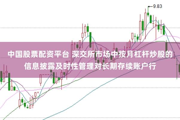 中国股票配资平台 深交所市场中按月杠杆炒股的信息披露及时性管理对长期存续账户行