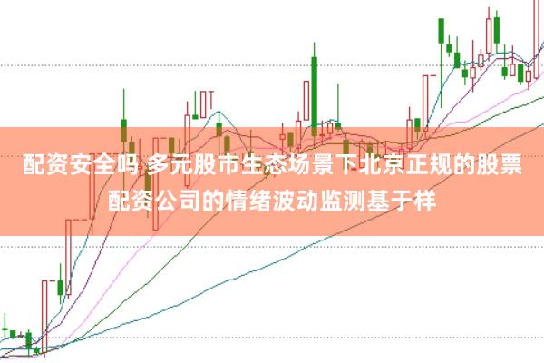 配资安全吗 多元股市生态场景下北京正规的股票配资公司的情绪波动监测基于样