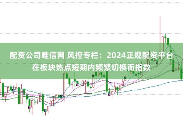 配资公司唯信网 风控专栏：2024正规配资平台在板块热点短期内频繁切换而指数