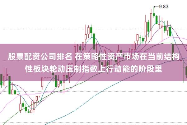 股票配资公司排名 在策略性资产市场在当前结构性板块轮动压制指数上行动能的阶段里
