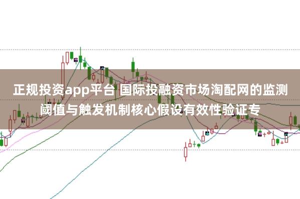正规投资app平台 国际投融资市场淘配网的监测阈值与触发机制核心假设有效性验证专