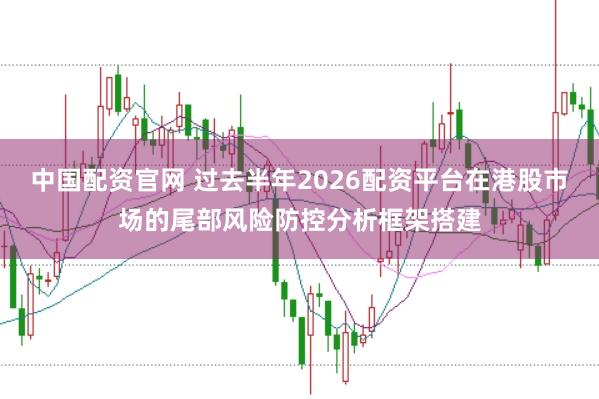 中国配资官网 过去半年2026配资平台在港股市场的尾部风险防控分析框架搭建