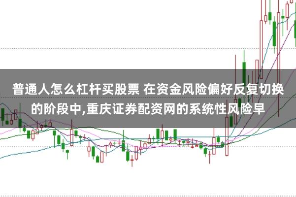 普通人怎么杠杆买股票 在资金风险偏好反复切换的阶段中，重庆证券配资网的系统性风险早