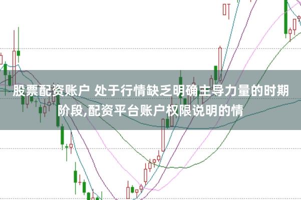 股票配资账户 处于行情缺乏明确主导力量的时期阶段,配资平台账户权限说明的情