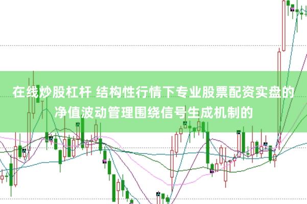 在线炒股杠杆 结构性行情下专业股票配资实盘的净值波动管理围绕信号生成机制的