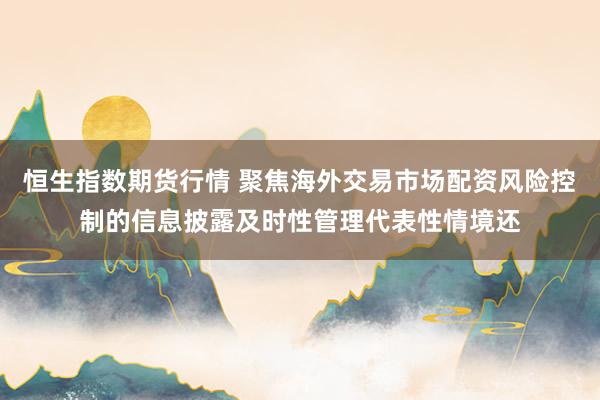 恒生指数期货行情 聚焦海外交易市场配资风险控制的信息披露及时性管理代表性情境还