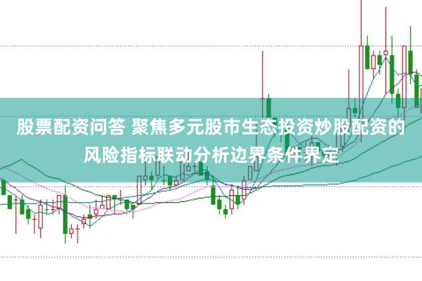 股票配资问答 聚焦多元股市生态投资炒股配资的风险指标联动分析边界条件界定