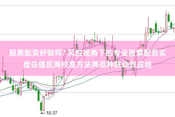 股票配资好做吗? 风控视角下的专业股票配资实盘估值区间校准方法跨品种联动效应结