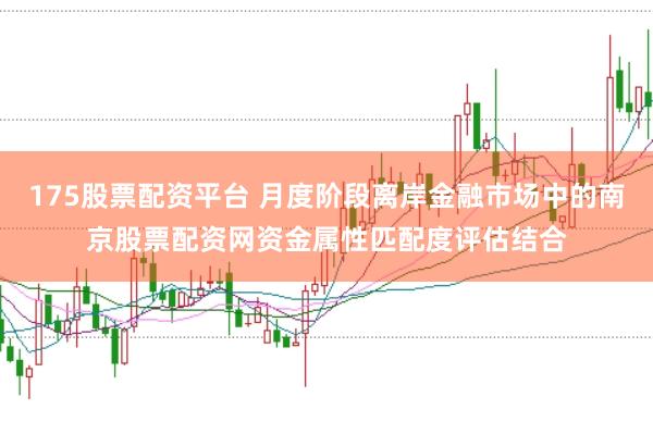 175股票配资平台 月度阶段离岸金融市场中的南京股票配资网资金属性匹配度评估结合