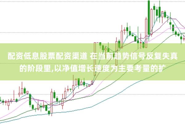 配资低息股票配资渠道 在当前趋势信号反复失真的阶段里，以净值增长速度为主要考量的扩