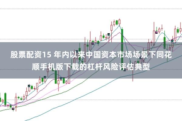 股票配资15 年内以来中国资本市场场景下同花顺手机版下载的杠杆风险评估典型
