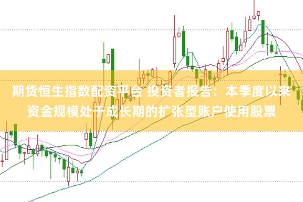 期货恒生指数配资平台 投资者报告：本季度以来资金规模处于成长期的扩张型账户使用股票