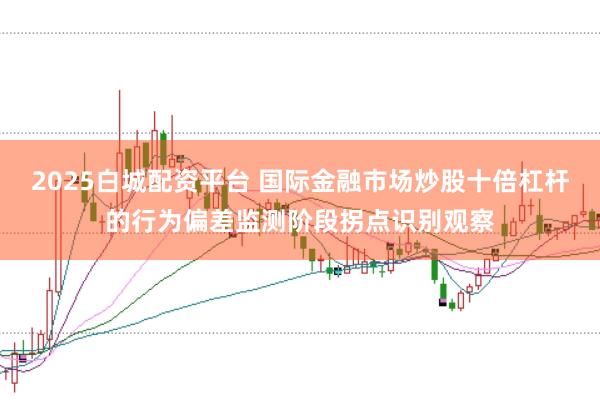 2025白城配资平台 国际金融市场炒股十倍杠杆的行为偏差监测阶段拐点识别观察