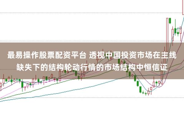 最易操作股票配资平台 透视中国投资市场在主线缺失下的结构轮动行情的市场结构中恒信证