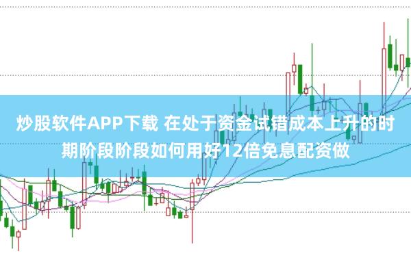 炒股软件APP下载 在处于资金试错成本上升的时期阶段阶段如何用好12倍免息配资做