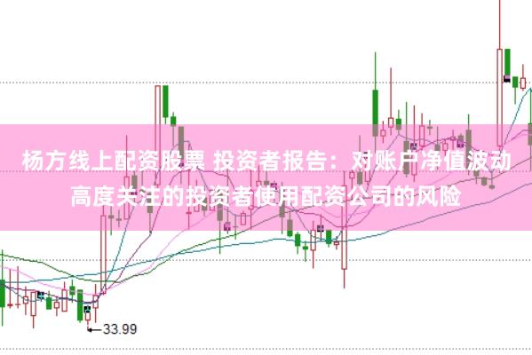 杨方线上配资股票 投资者报告：对账户净值波动高度关注的投资者使用配资公司的风险