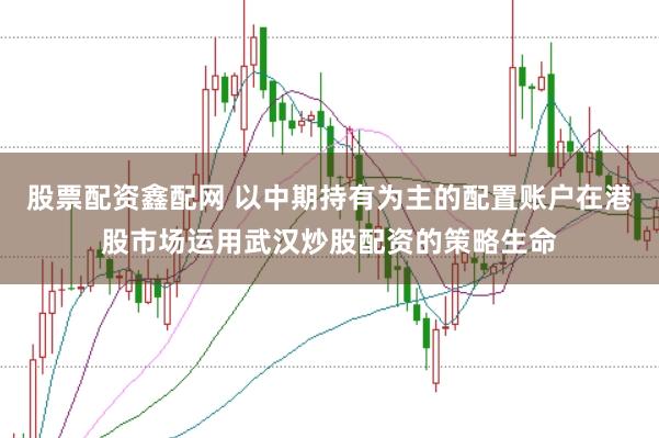 股票配资鑫配网 以中期持有为主的配置账户在港股市场运用武汉炒股配资的策略生命