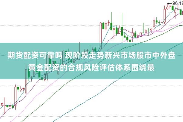 期货配资可靠吗 现阶段走势新兴市场股市中外盘黄金配资的合规风险评估体系围绕最