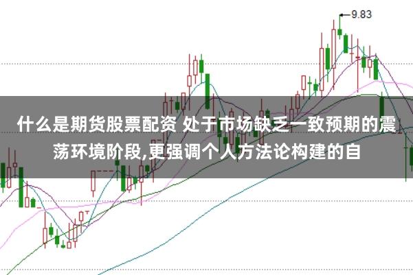 什么是期货股票配资 处于市场缺乏一致预期的震荡环境阶段，更强调个人方法论构建的自