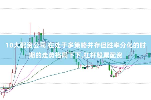 10大配资公司 在处于多策略并存但胜率分化的时期的走势格局下下，杠杆股票配资