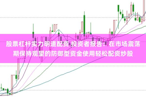 股票杠杆实力明道配资 投资者报告：在市场震荡期保持观望的防御型资金使用轻松配资炒股