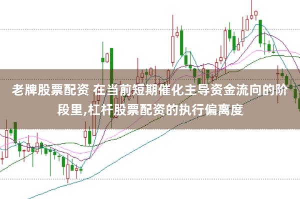 老牌股票配资 在当前短期催化主导资金流向的阶段里，杠杆股票配资的执行偏离度