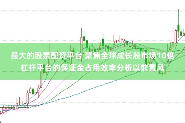 最大的股票配资平台 聚焦全球成长股市场10倍杠杆平台的保证金占用效率分析以前置风