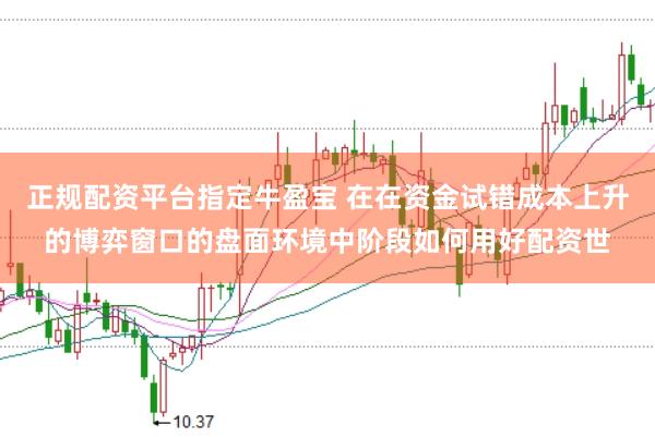 正规配资平台指定牛盈宝 在在资金试错成本上升的博弈窗口的盘面环境中阶段如何用好配资世