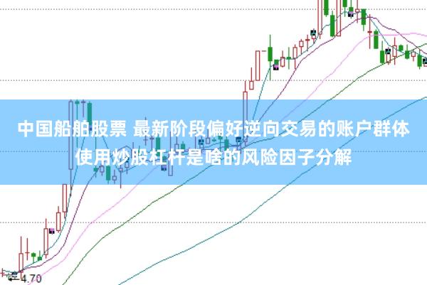 中国船舶股票 最新阶段偏好逆向交易的账户群体使用炒股杠杆是啥的风险因子分解