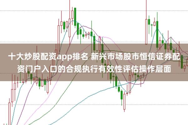 十大炒股配资app排名 新兴市场股市恒信证券配资门户入口的合规执行有效性评估操作层面