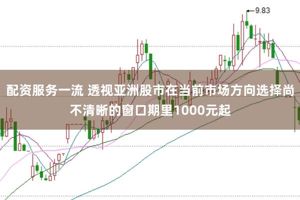 配资服务一流 透视亚洲股市在当前市场方向选择尚不清晰的窗口期里1000元起