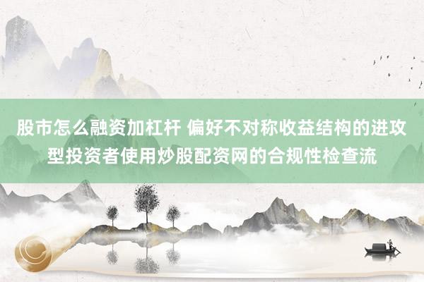 股市怎么融资加杠杆 偏好不对称收益结构的进攻型投资者使用炒股配资网的合规性检查流