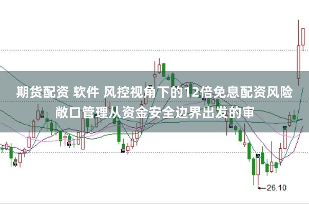 期货配资 软件 风控视角下的12倍免息配资风险敞口管理从资金安全边界出发的审