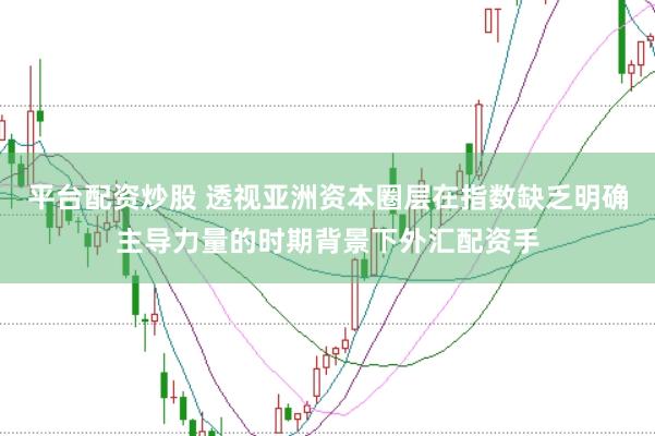 平台配资炒股 透视亚洲资本圈层在指数缺乏明确主导力量的时期背景下外汇配资手