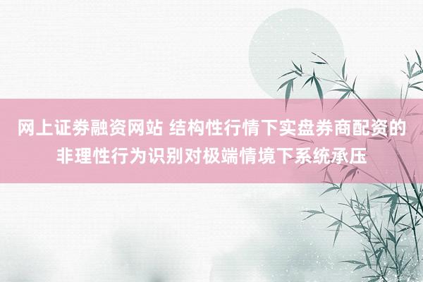 网上证劵融资网站 结构性行情下实盘券商配资的非理性行为识别对极端情境下系统承压