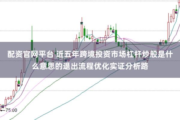 配资官网平台 近五年跨境投资市场杠杆炒股是什么意思的退出流程优化实证分析路