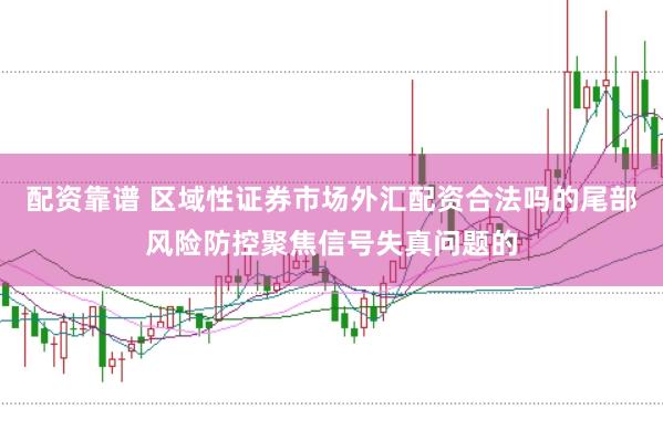 配资靠谱 区域性证券市场外汇配资合法吗的尾部风险防控聚焦信号失真问题的