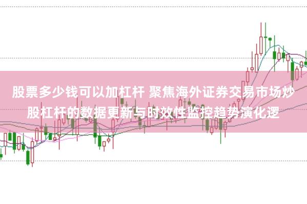 股票多少钱可以加杠杆 聚焦海外证券交易市场炒股杠杆的数据更新与时效性监控趋势演化逻
