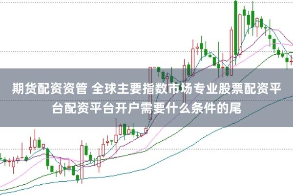 期货配资资管 全球主要指数市场专业股票配资平台配资平台开户需要什么条件的尾